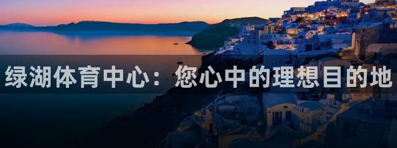 必一运动官网：绿湖体育中心：您心中的理想目的地