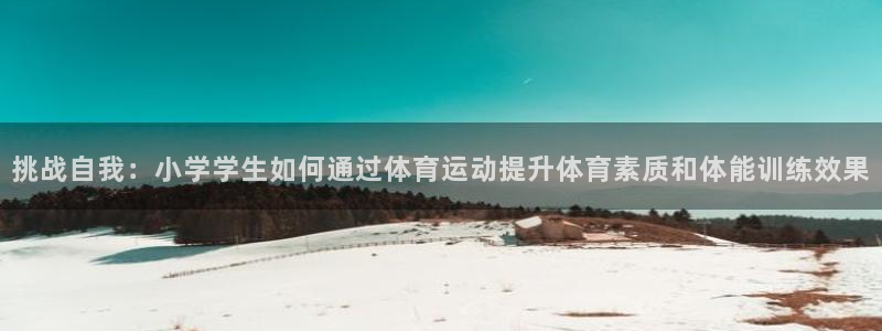 必一运动体育官网：挑战自我：小学学生如何通过体育运动提升体育素质和体能训练效果