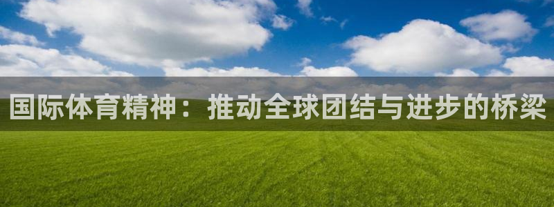 必一运动体育官网：国际体育精神：推动全球团结与进步的桥梁