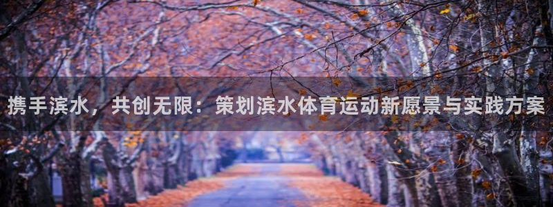 必一运动体育官网入口：携手滨水，共创无限：策划滨水体育运动新愿景与实践方案