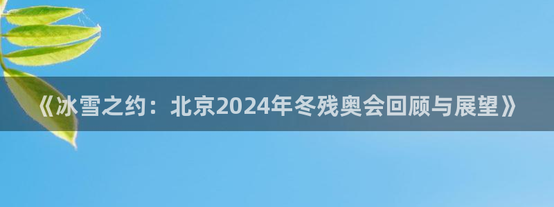 必一运动app：《冰雪之约：北京2024年冬残奥会回顾与展望》