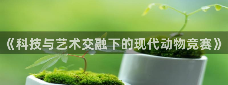 b体育必一运动官网：《科技与艺术交融下的现代动物竞赛》