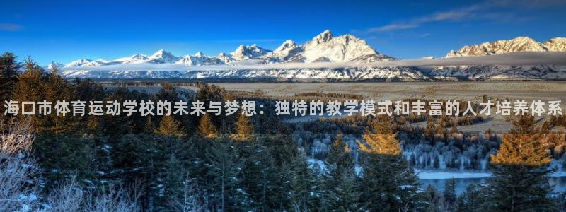 bsports官网 必一运动：海口市体育运动学校的未来与梦想：独特的教学模式和丰富的人才培养体系